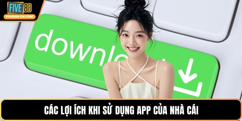 Các lợi ích khi sử dụng app của nhà cái